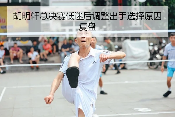 胡明轩总决赛低迷后调整出手选择原因复盘