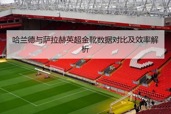 哈兰德与萨拉赫英超金靴数据对比及效率解析